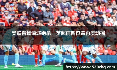 曼联客场遭遇绝杀,英超前四位置再度动摇