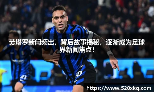 劳塔罗新闻频出，背后故事揭秘，逐渐成为足球界新闻焦点！