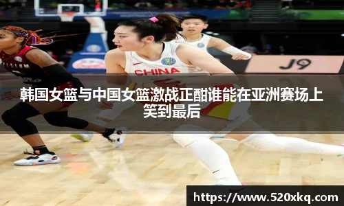韩国女篮与中国女篮激战正酣谁能在亚洲赛场上笑到最后