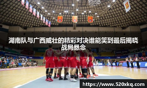 湖南队与广西威壮的精彩对决谁能笑到最后揭晓战局悬念