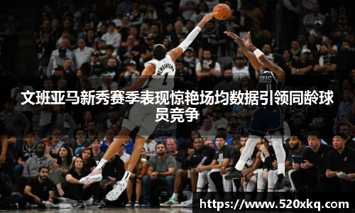 文班亚马新秀赛季表现惊艳场均数据引领同龄球员竞争